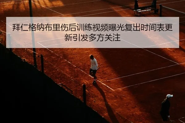 拜仁格纳布里伤后训练视频曝光复出时间表更新引发多方关注