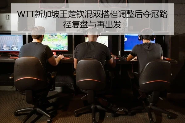 WTT新加坡王楚钦混双搭档调整后夺冠路径复盘与再出发