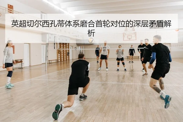 英超切尔西孔蒂体系磨合首轮对位的深层矛盾解析