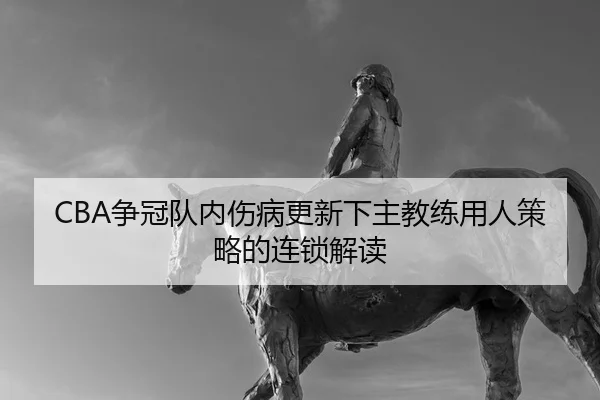CBA争冠队内伤病更新下主教练用人策略的连锁解读