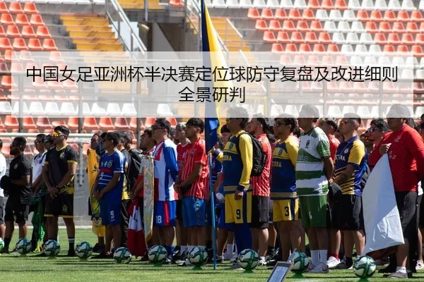 中国女足亚洲杯半决赛定位球防守复盘及改进细则全景研判